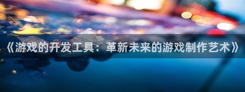 沐鸣2app下载：《游戏的开发工具：革新未来的游戏制作艺术》