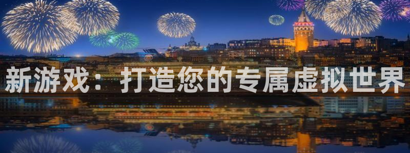 沐鸣娱乐2登录平台官网入口：新游戏：打造您的专属虚拟世界