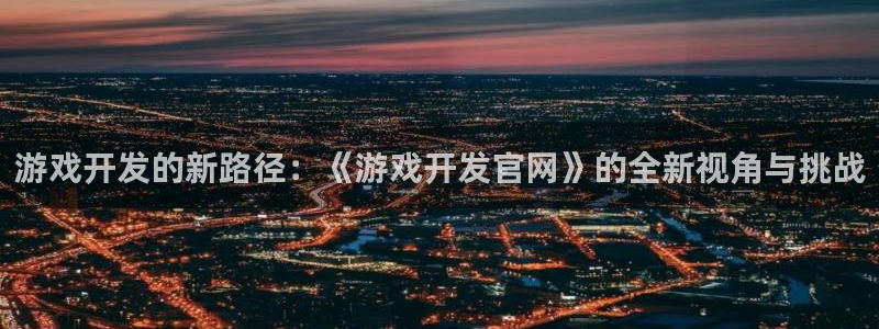 沐鸣2注册开户：游戏开发的新路径：《游戏开发官网》的全新视角与挑战