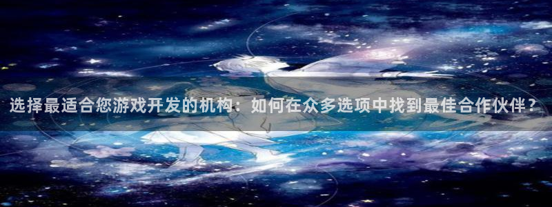 沐鸣2官网：选择最适合您游戏开发的机构：如何在众多选项中找到最佳合作伙伴？