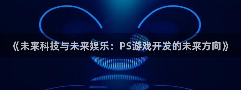 沐鸣2注册平台：《未来科技与未来娱乐：PS游戏开发的未来方向》