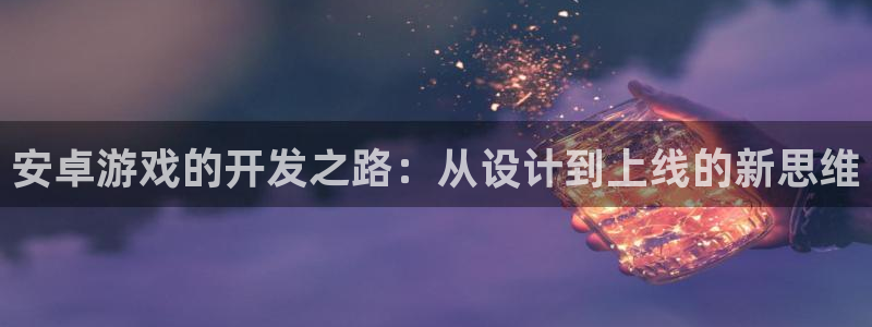 沐鸣2登录地址：安卓游戏的开发之路：从设计到上线的新思维