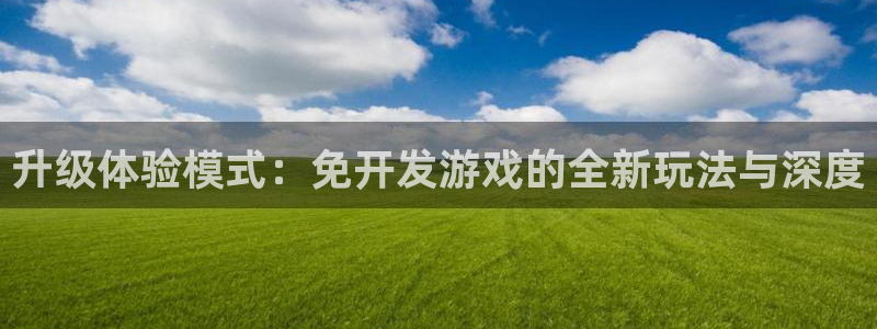 沐鸣娱乐2测速：升级体验模式：免开发游戏的全新玩法与深度